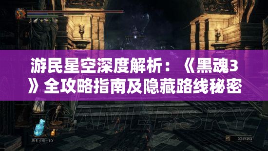 游民星空深度解析：《黑魂3》全攻略指南及隐藏路线秘密揭晓