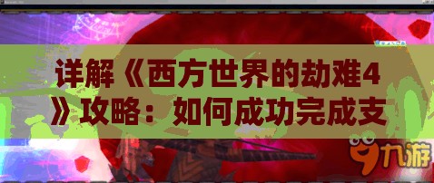 详解《西方世界的劫难4》攻略：如何成功完成支线任务并获得丰厚奖励