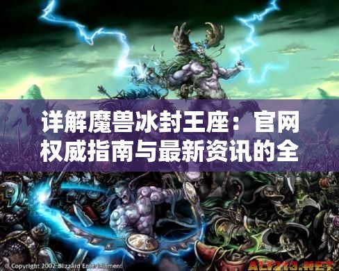 详解魔兽冰封王座：官网权威指南与最新资讯的全方位了解