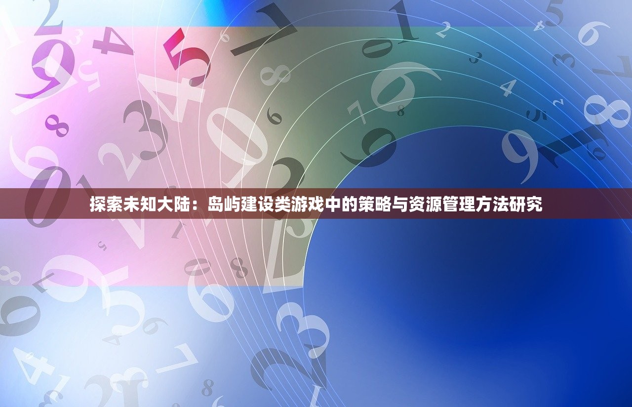 探索未知大陆：岛屿建设类游戏中的策略与资源管理方法研究