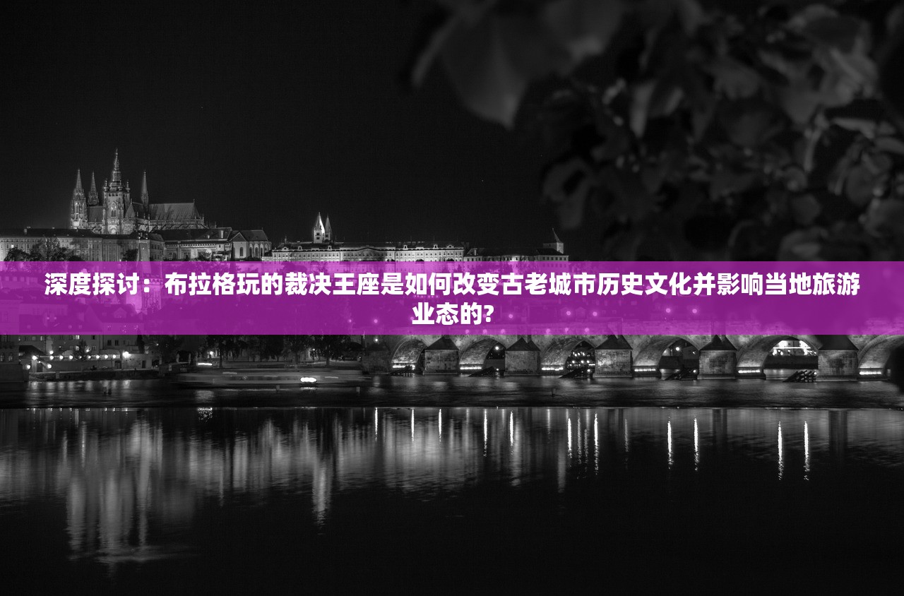 深度探讨：布拉格玩的裁决王座是如何改变古老城市历史文化并影响当地旅游业态的?