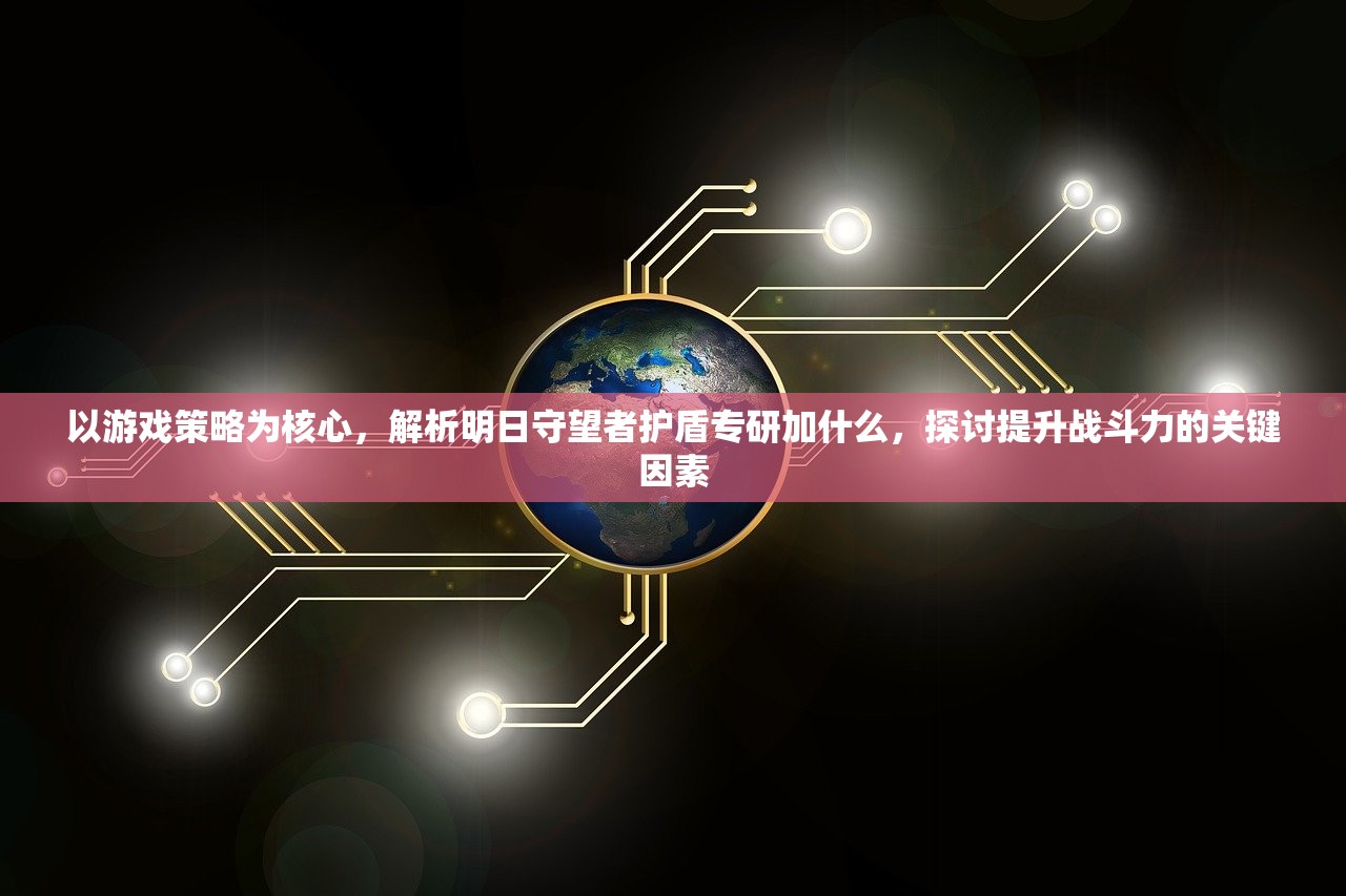 以游戏策略为核心，解析明日守望者护盾专研加什么，探讨提升战斗力的关键因素