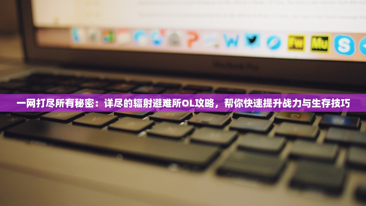 一网打尽所有秘密：详尽的辐射避难所OL攻略，帮你快速提升战力与生存技巧