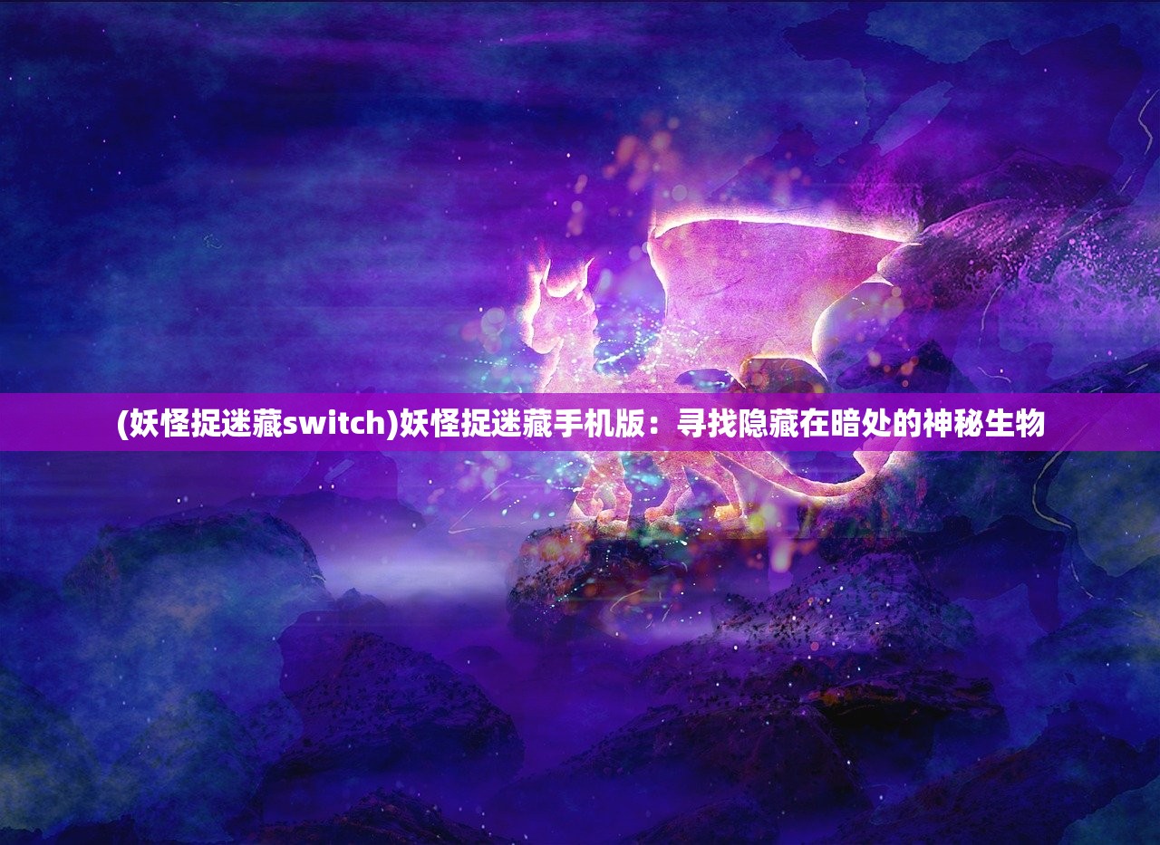 (妖怪捉迷藏switch)妖怪捉迷藏手机版：寻找隐藏在暗处的神秘生物