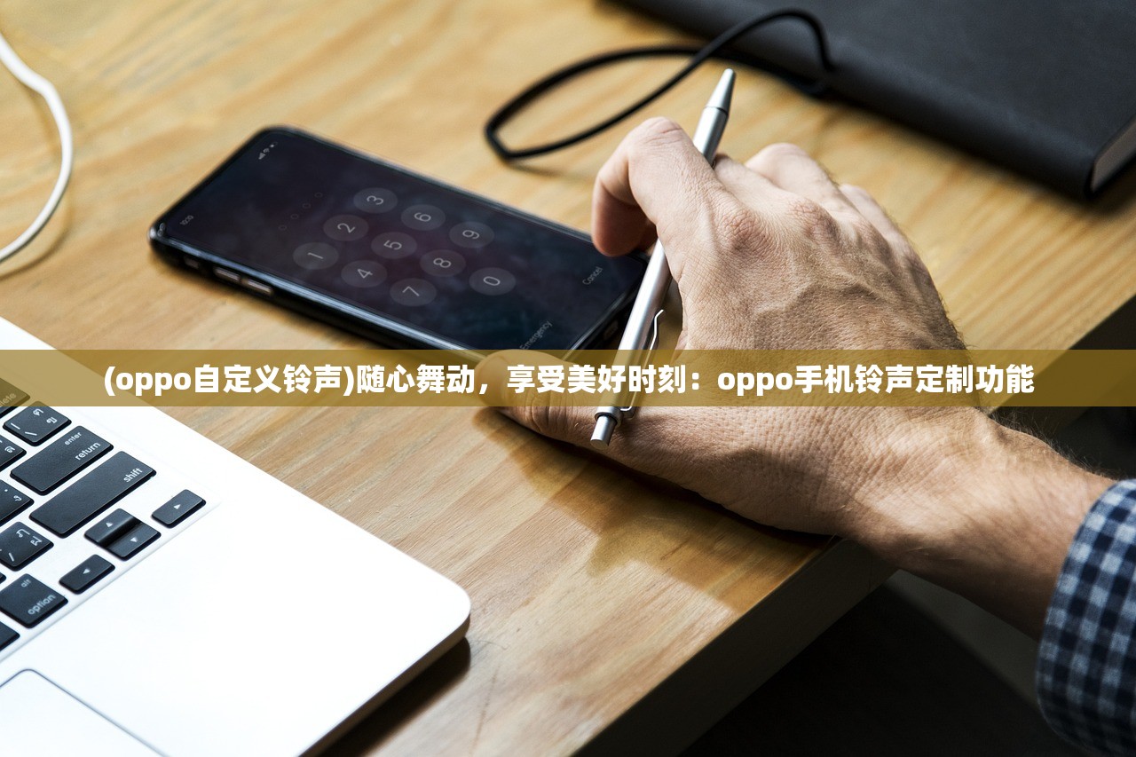 (oppo自定义铃声)随心舞动，享受美好时刻：oppo手机铃声定制功能