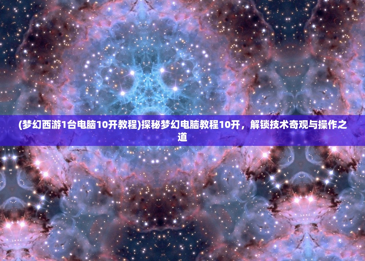 (梦幻西游1台电脑10开教程)探秘梦幻电脑教程10开，解锁技术奇观与操作之道