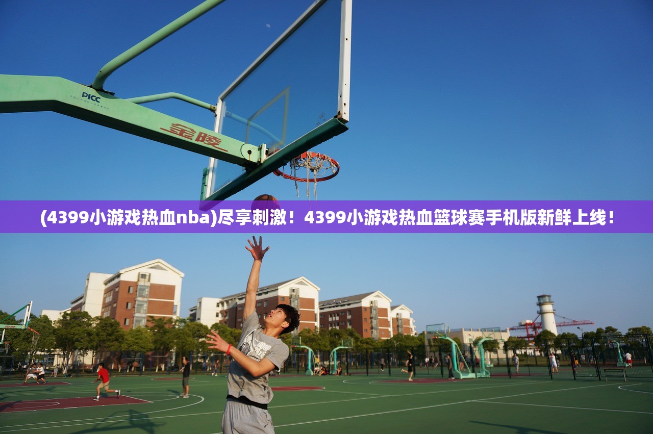 (4399小游戏热血nba)尽享刺激！4399小游戏热血篮球赛手机版新鲜上线！