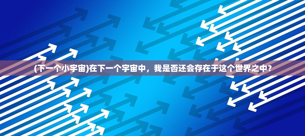 (下一个小宇宙)在下一个宇宙中，我是否还会存在于这个世界之中？