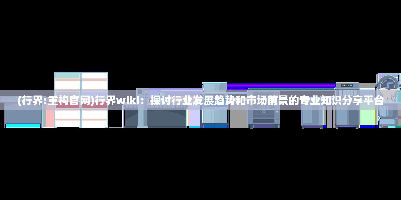 (行界:重构官网)行界wiki：探讨行业发展趋势和市场前景的专业知识分享平台