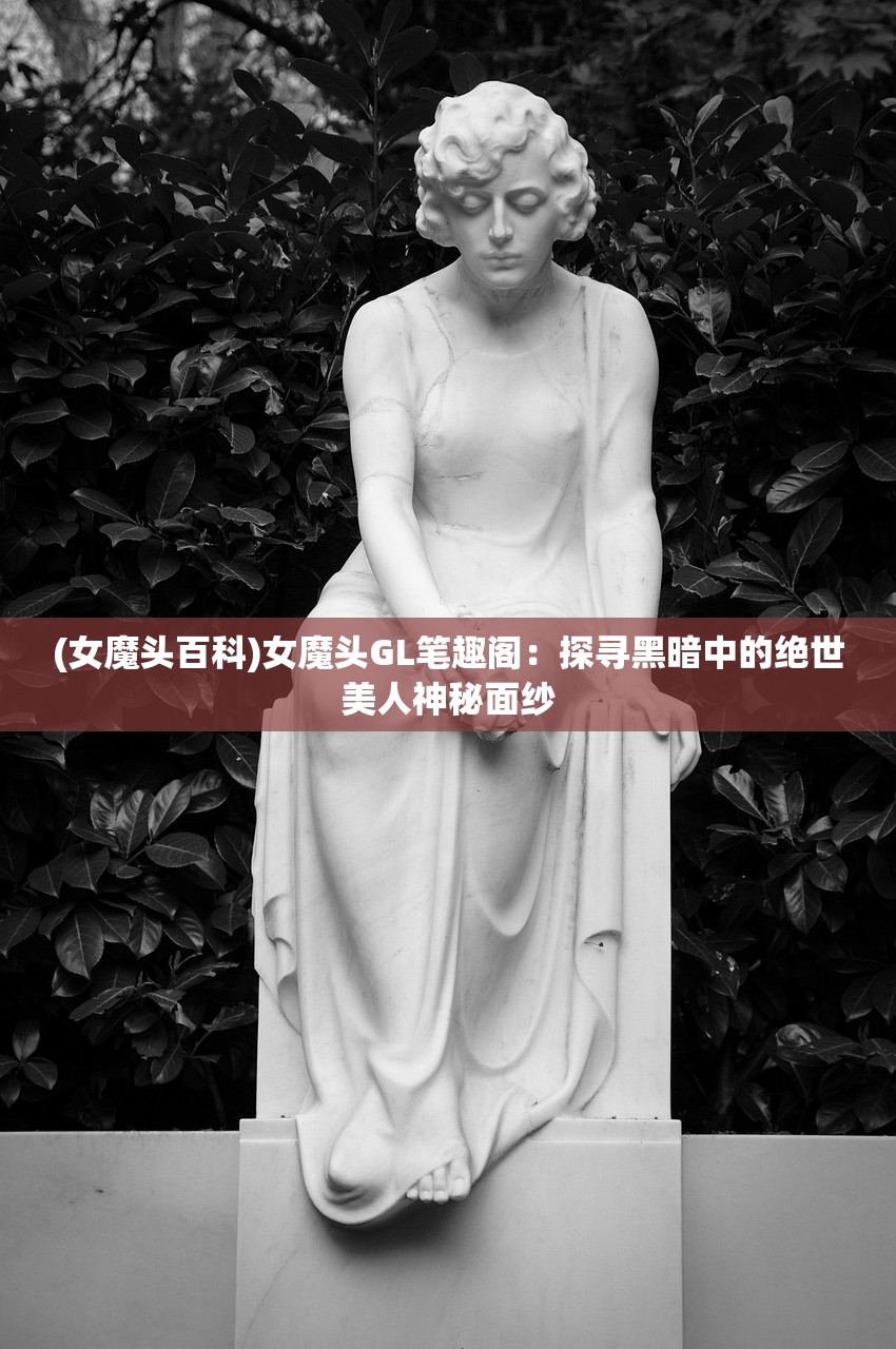 (女魔头百科)女魔头GL笔趣阁：探寻黑暗中的绝世美人神秘面纱