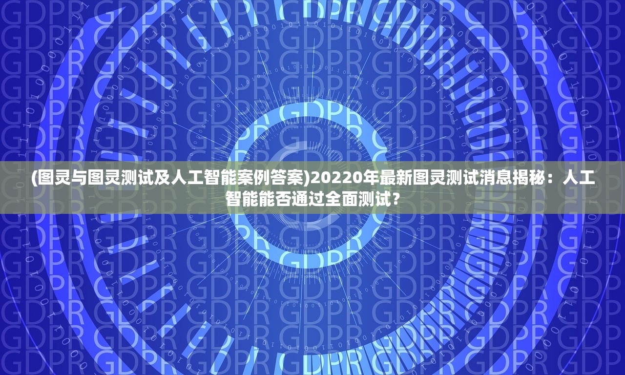 (图灵与图灵测试及人工智能案例答案)20220年最新图灵测试消息揭秘：人工智能能否通过全面测试？