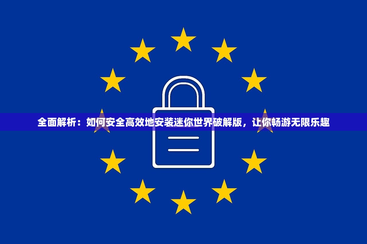 全面解析：如何安全高效地安装迷你世界破解版，让你畅游无限乐趣