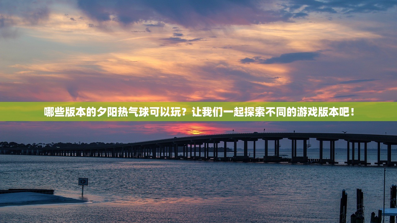 哪些版本的夕阳热气球可以玩？让我们一起探索不同的游戏版本吧！