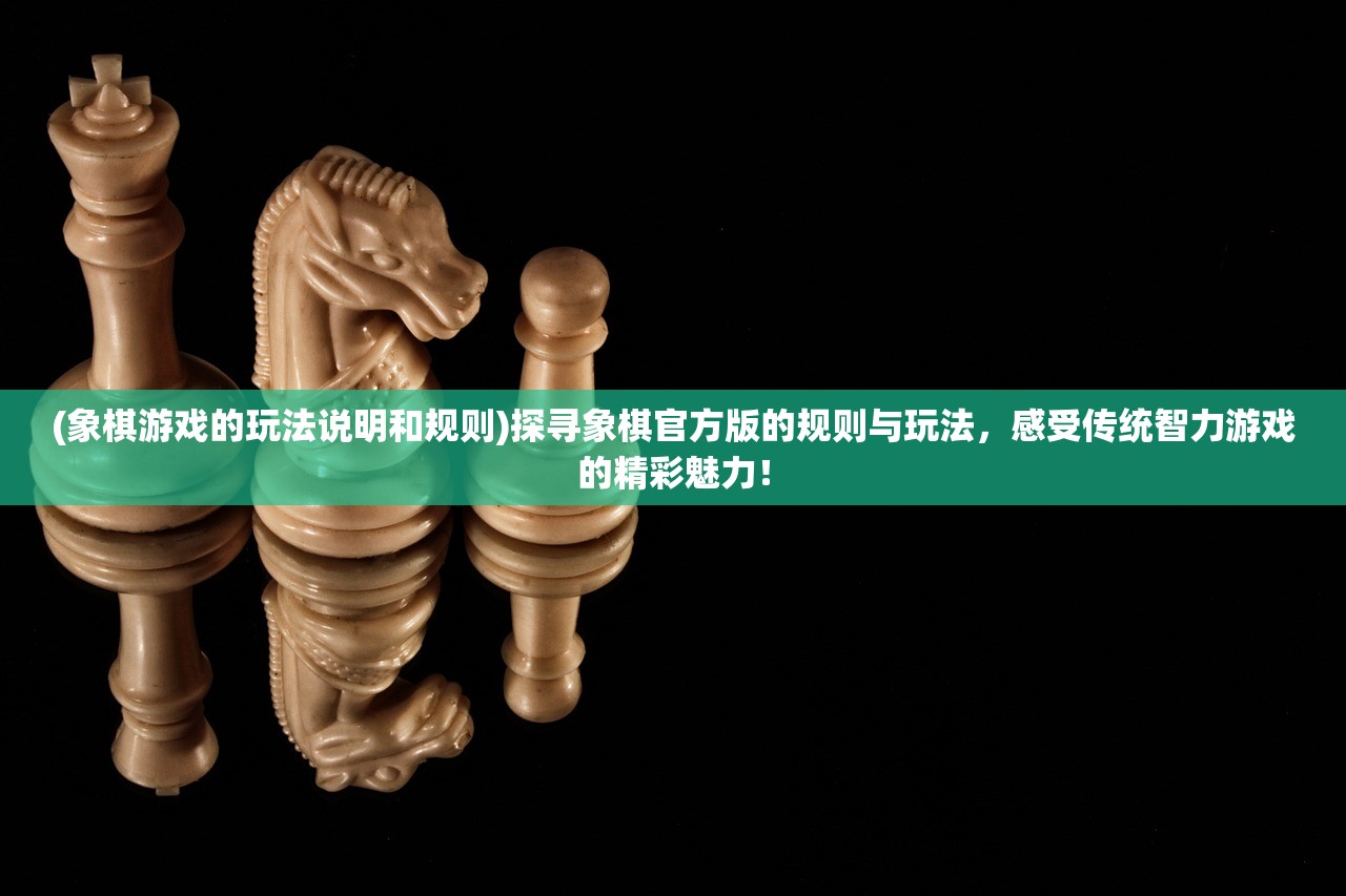 (象棋游戏的玩法说明和规则)探寻象棋官方版的规则与玩法，感受传统智力游戏的精彩魅力！