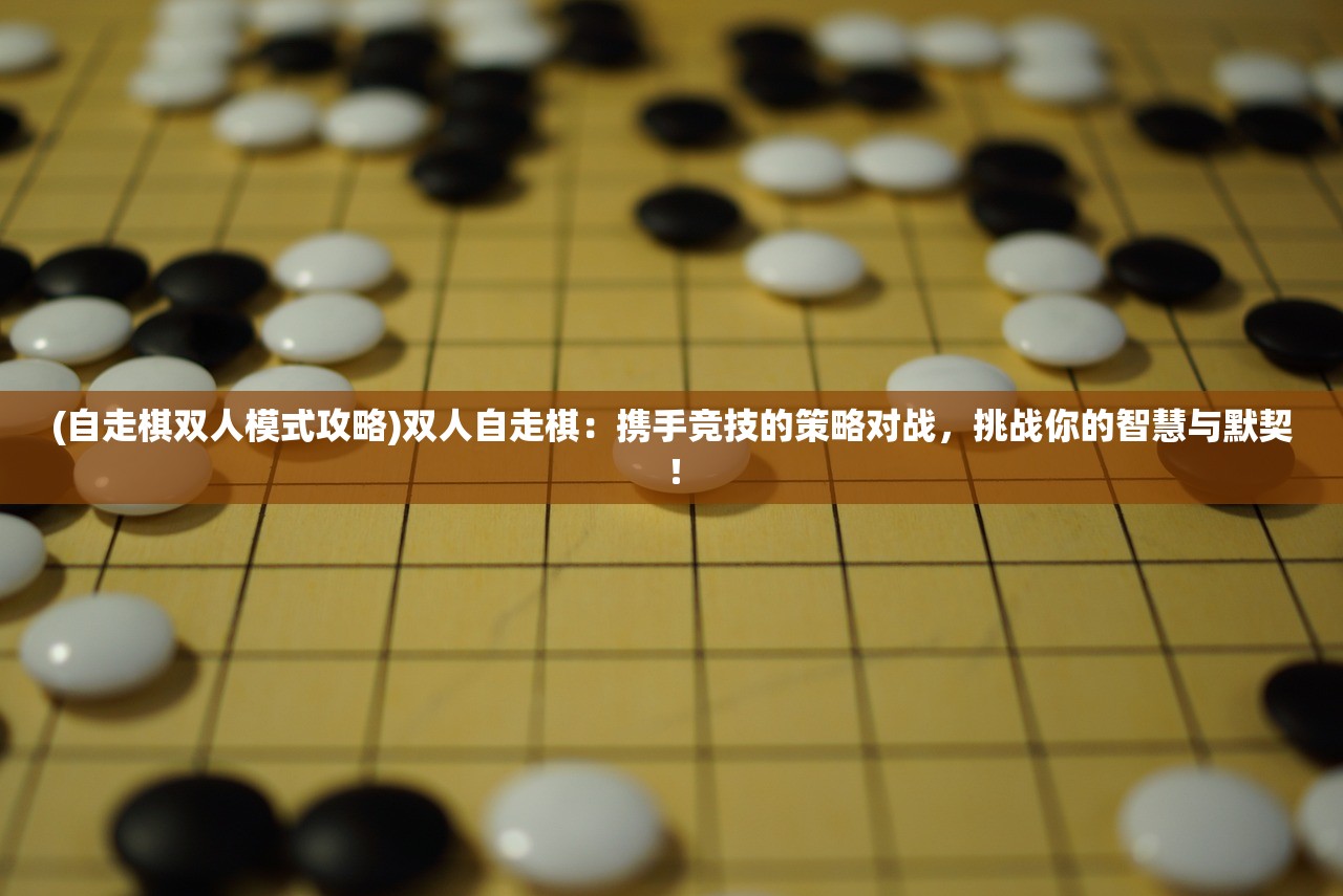 (自走棋双人模式攻略)双人自走棋：携手竞技的策略对战，挑战你的智慧与默契！