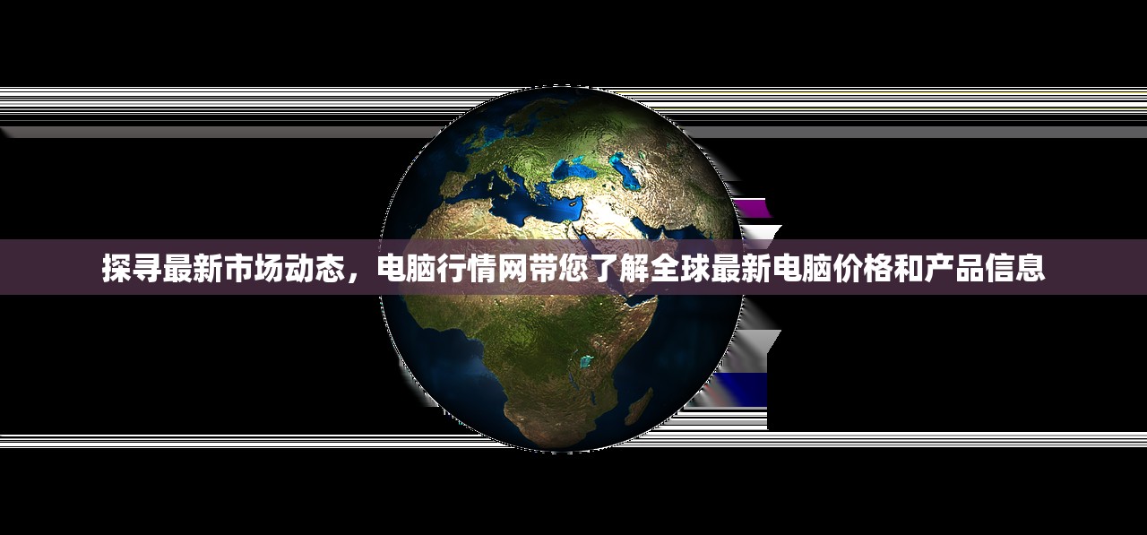 探寻最新市场动态，电脑行情网带您了解全球最新电脑价格和产品信息