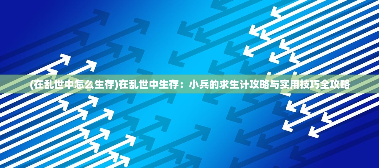 (在乱世中怎么生存)在乱世中生存：小兵的求生计攻略与实用技巧全攻略