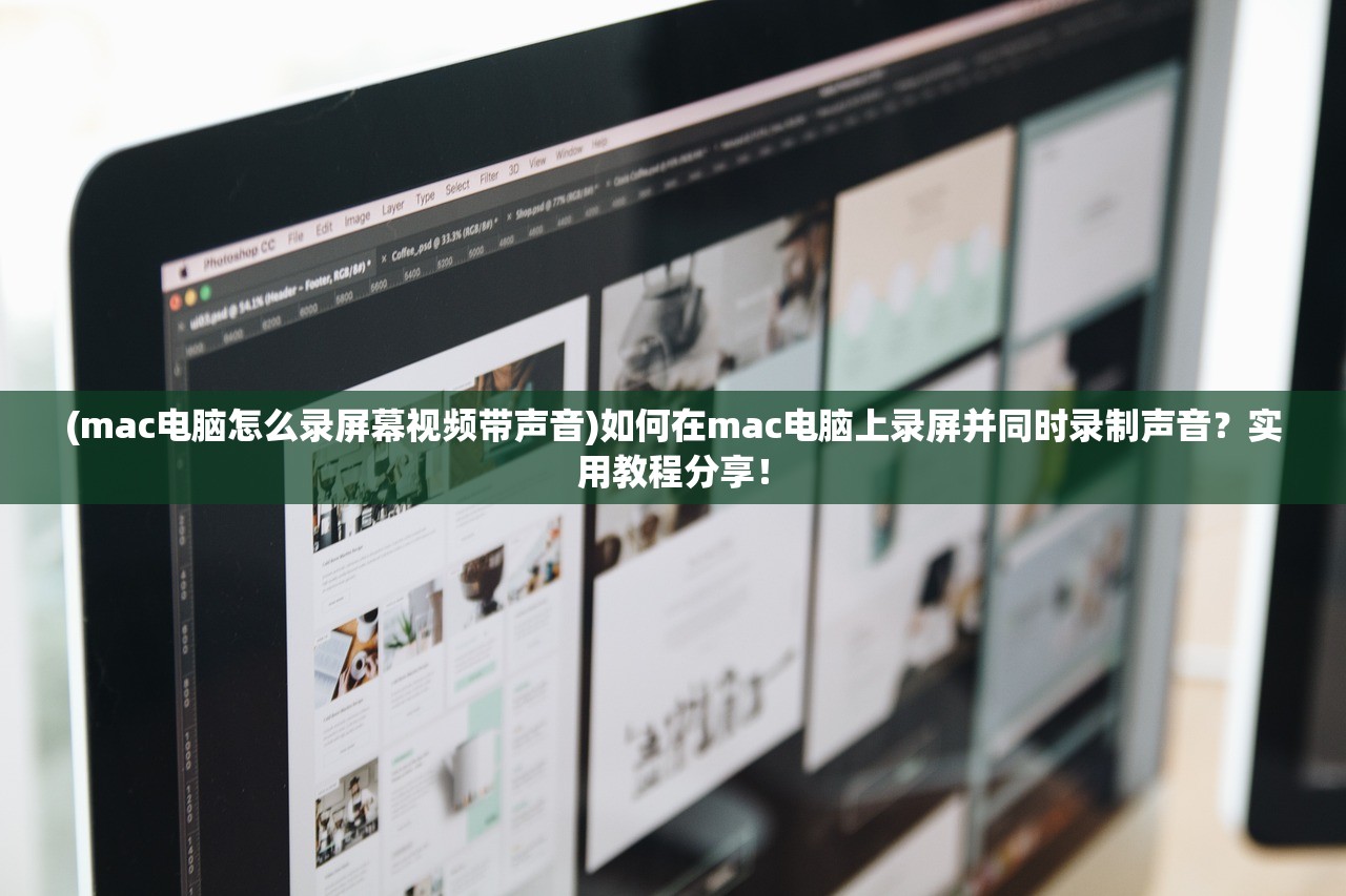 (mac电脑怎么录屏幕视频带声音)如何在mac电脑上录屏并同时录制声音？实用教程分享！