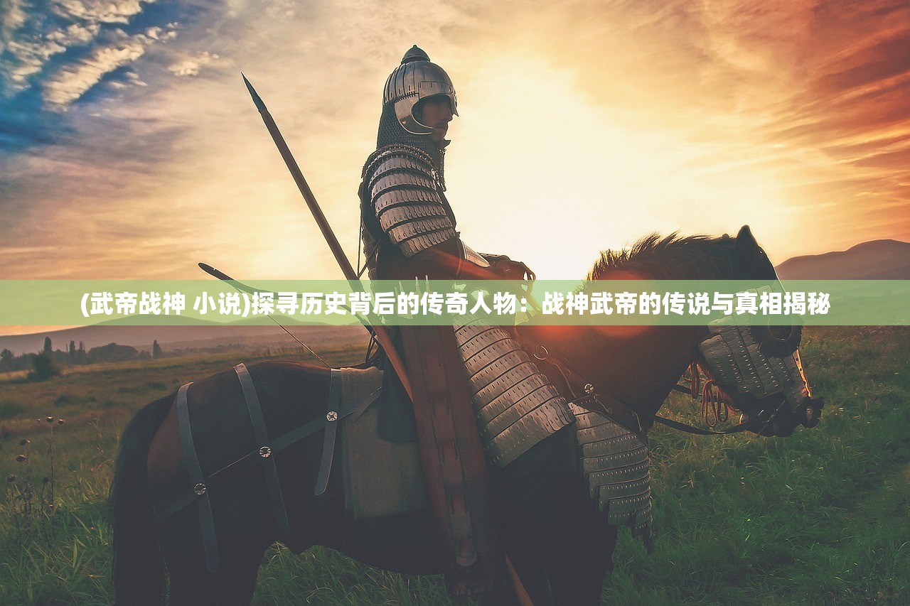 (武帝战神 小说)探寻历史背后的传奇人物：战神武帝的传说与真相揭秘