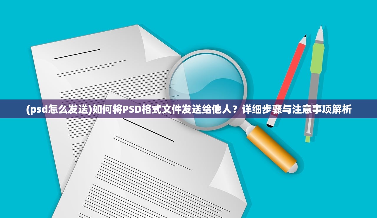 (psd怎么发送)如何将PSD格式文件发送给他人？详细步骤与注意事项解析