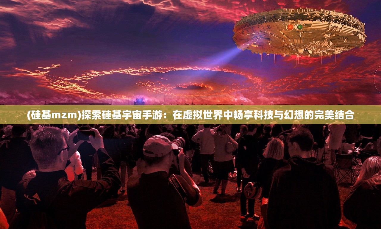 (硅基mzm)探索硅基宇宙手游：在虚拟世界中畅享科技与幻想的完美结合