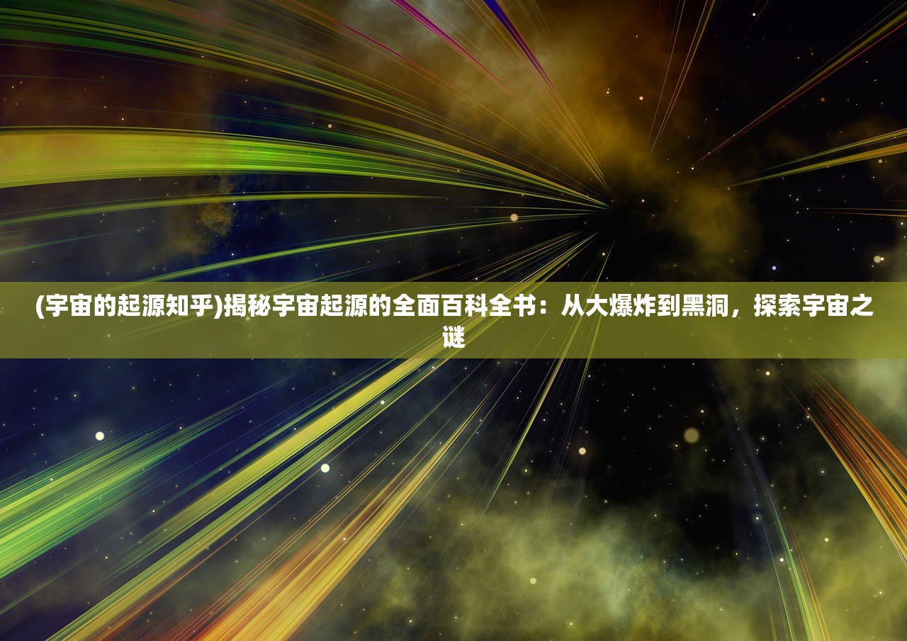 (宇宙的起源知乎)揭秘宇宙起源的全面百科全书：从大爆炸到黑洞，探索宇宙之谜