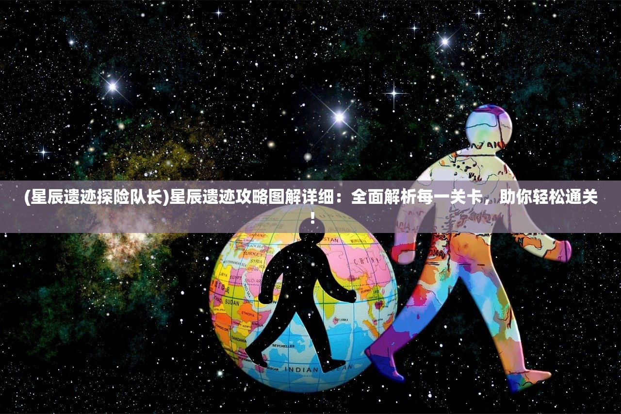 (星辰遗迹探险队长)星辰遗迹攻略图解详细：全面解析每一关卡，助你轻松通关！