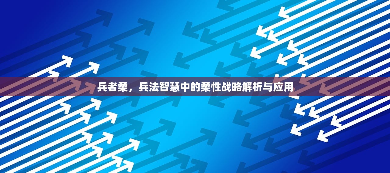 兵者柔，兵法智慧中的柔性战略解析与应用