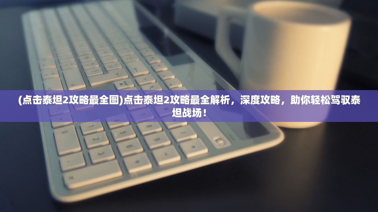 (点击泰坦2攻略最全图)点击泰坦2攻略最全解析，深度攻略，助你轻松驾驭泰坦战场！