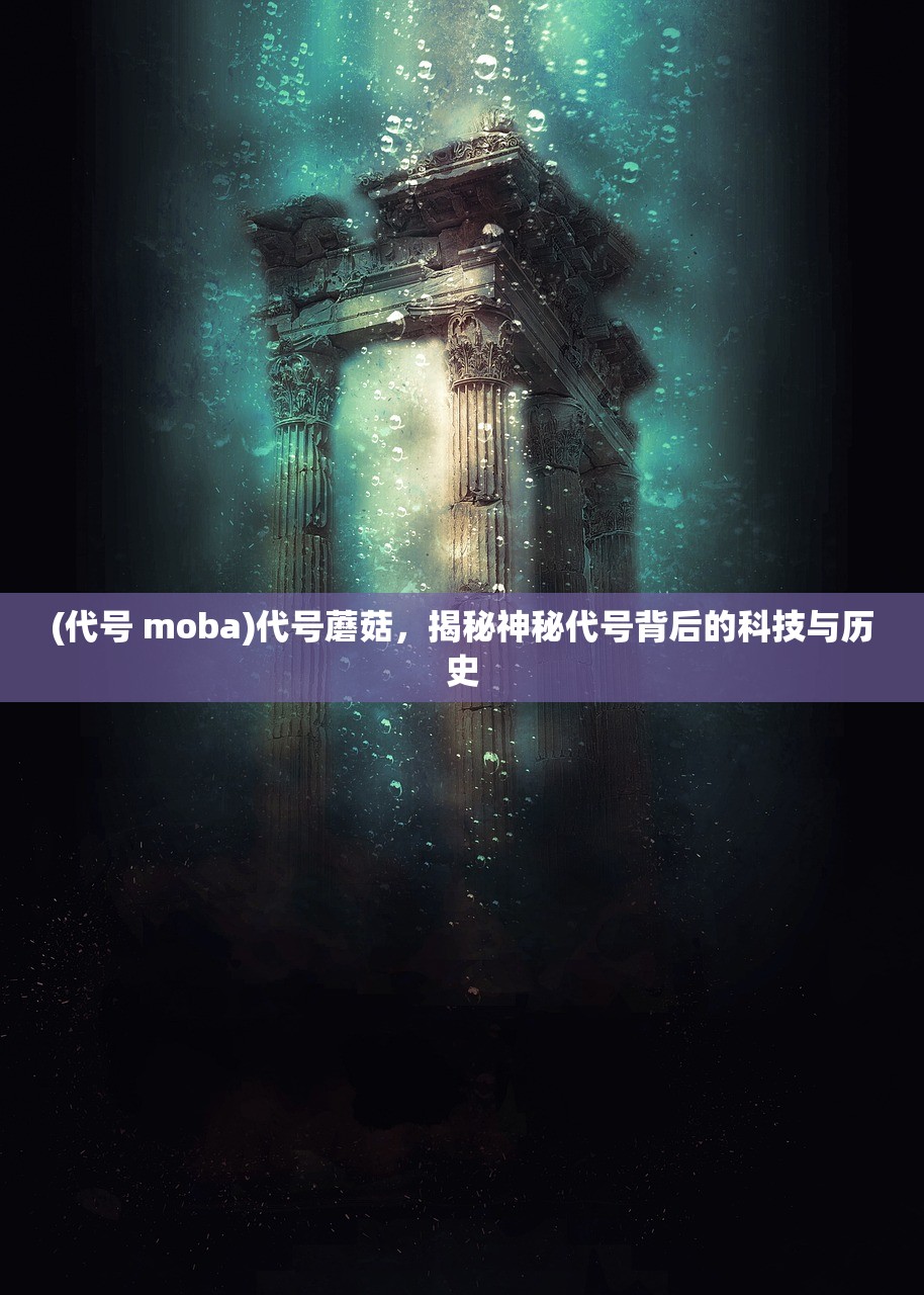 (代号 moba)代号蘑菇，揭秘神秘代号背后的科技与历史