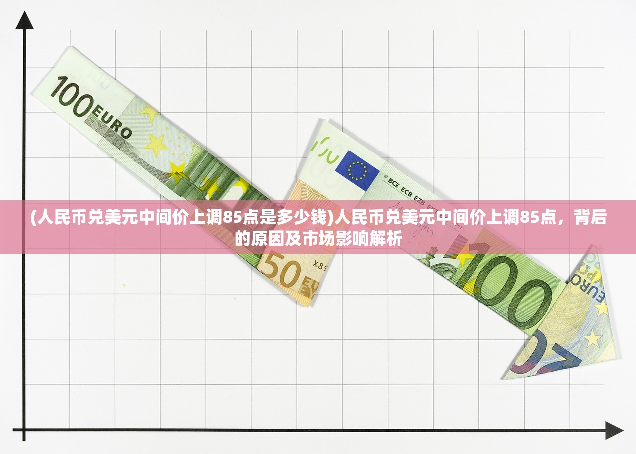 (人民币兑美元中间价上调85点是多少钱)人民币兑美元中间价上调85点，背后的原因及市场影响解析