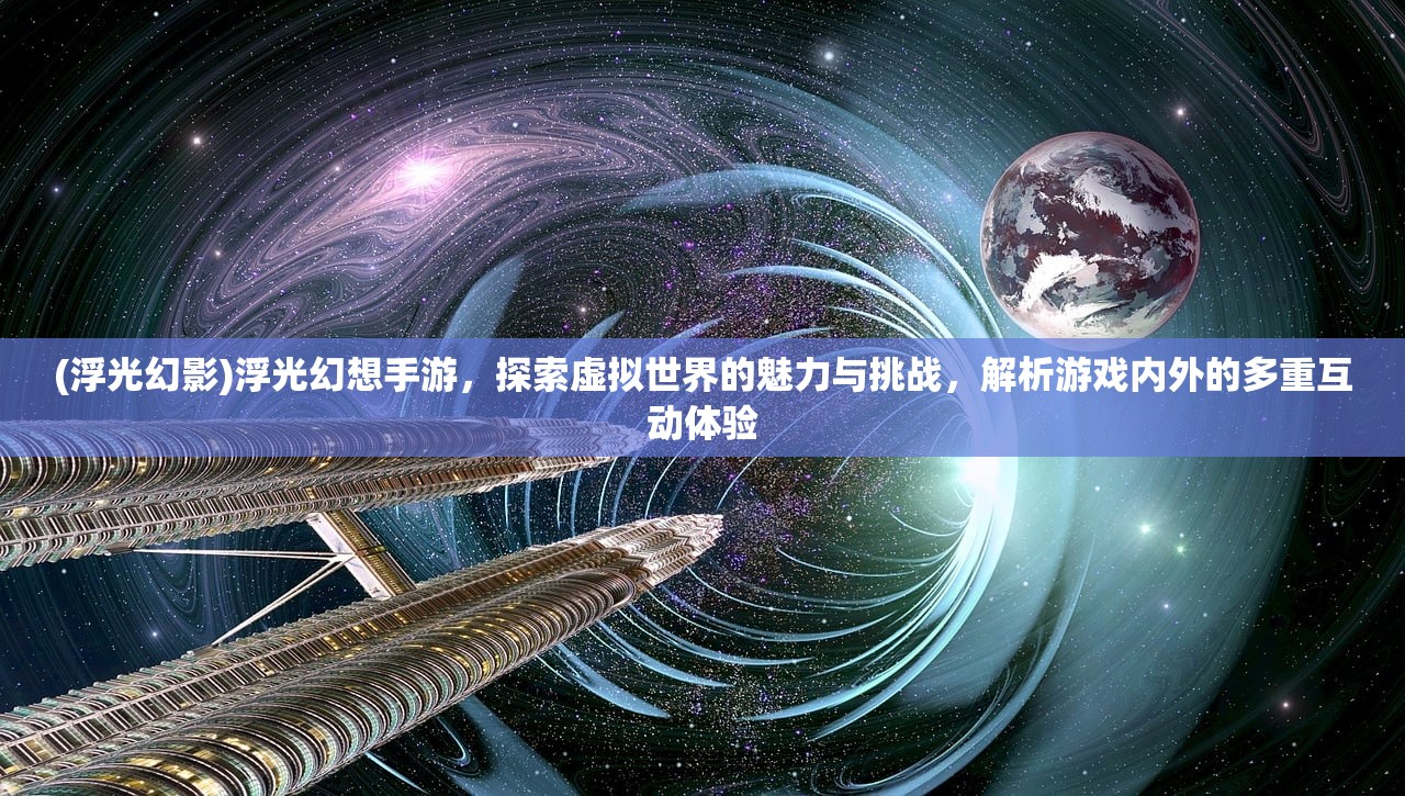 (浮光幻影)浮光幻想手游，探索虚拟世界的魅力与挑战，解析游戏内外的多重互动体验