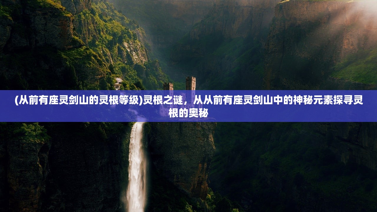 (从前有座灵剑山的灵根等级)灵根之谜，从从前有座灵剑山中的神秘元素探寻灵根的奥秘