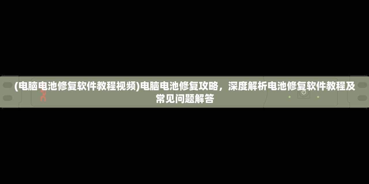 (电脑电池修复软件教程视频)电脑电池修复攻略，深度解析电池修复软件教程及常见问题解答