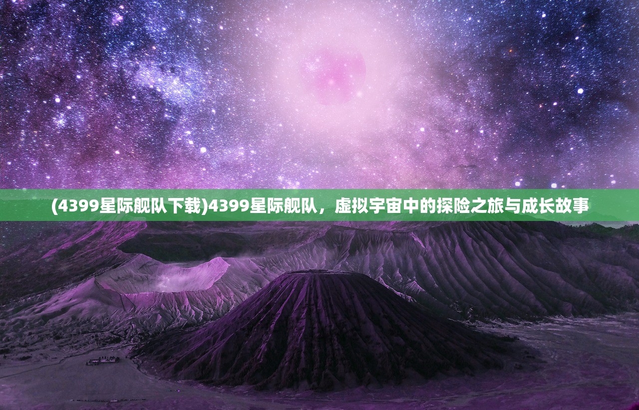 (4399星际舰队下载)4399星际舰队，虚拟宇宙中的探险之旅与成长故事