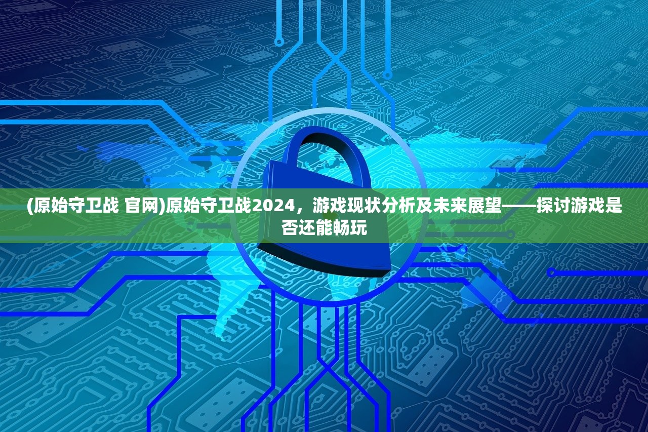 (原始守卫战 官网)原始守卫战2024，游戏现状分析及未来展望——探讨游戏是否还能畅玩