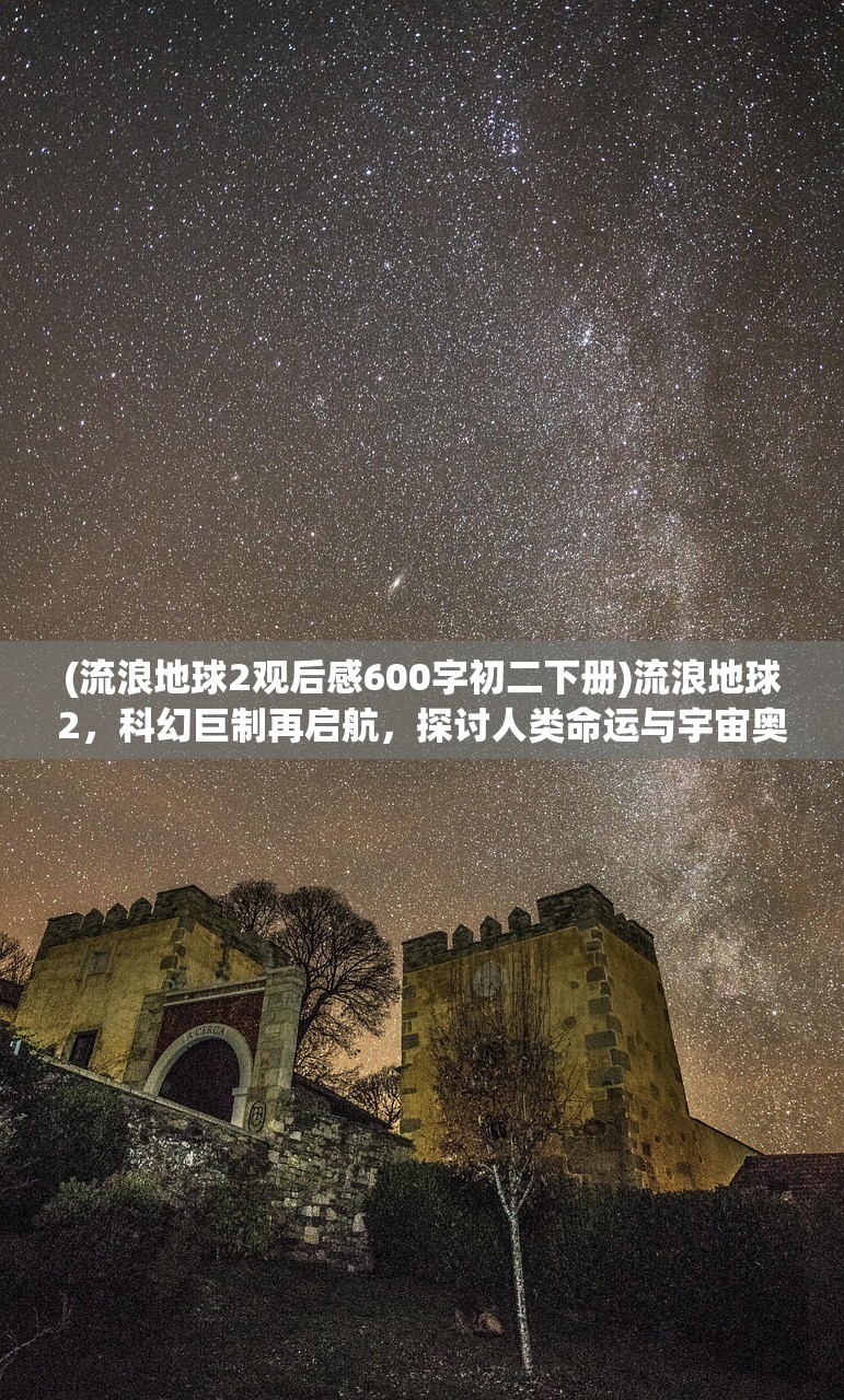 (流浪地球2观后感600字初二下册)流浪地球2，科幻巨制再启航，探讨人类命运与宇宙奥秘