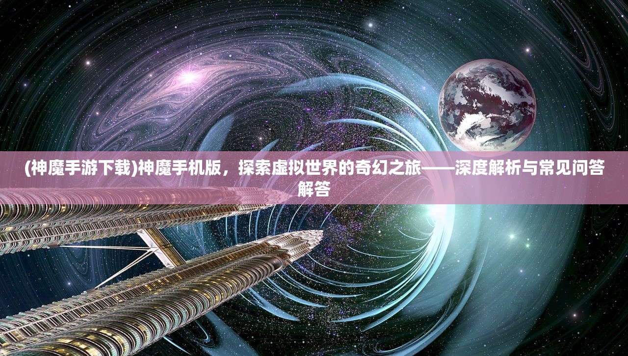 (神魔手游下载)神魔手机版，探索虚拟世界的奇幻之旅——深度解析与常见问答解答