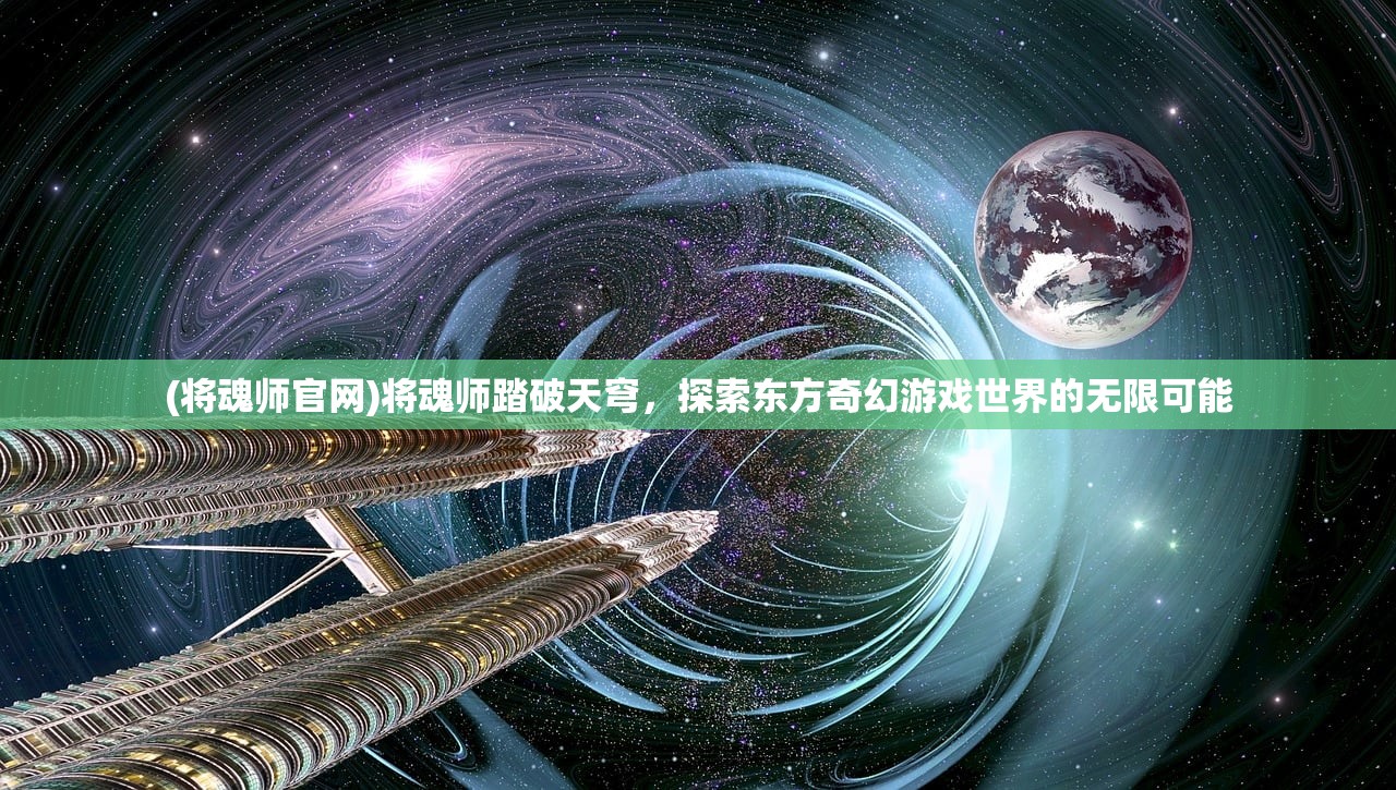 (将魂师官网)将魂师踏破天穹，探索东方奇幻游戏世界的无限可能