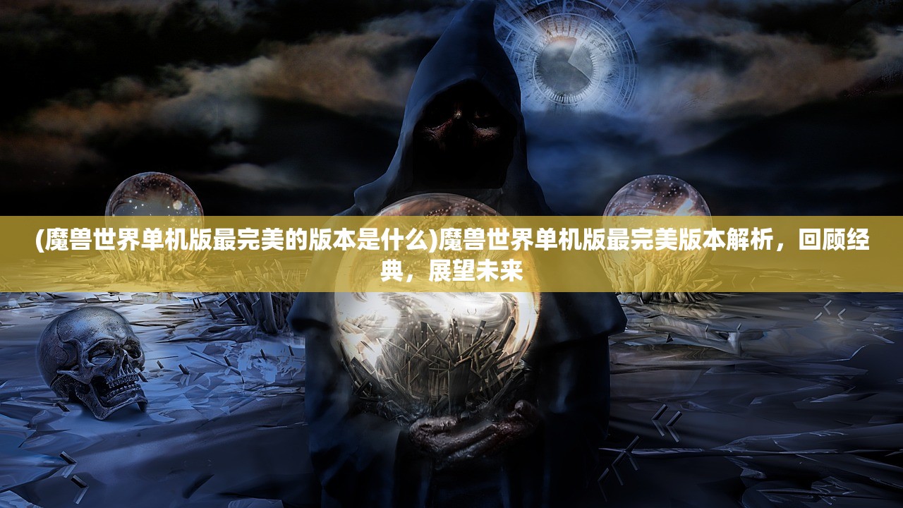 (魔兽世界单机版最完美的版本是什么)魔兽世界单机版最完美版本解析，回顾经典，展望未来