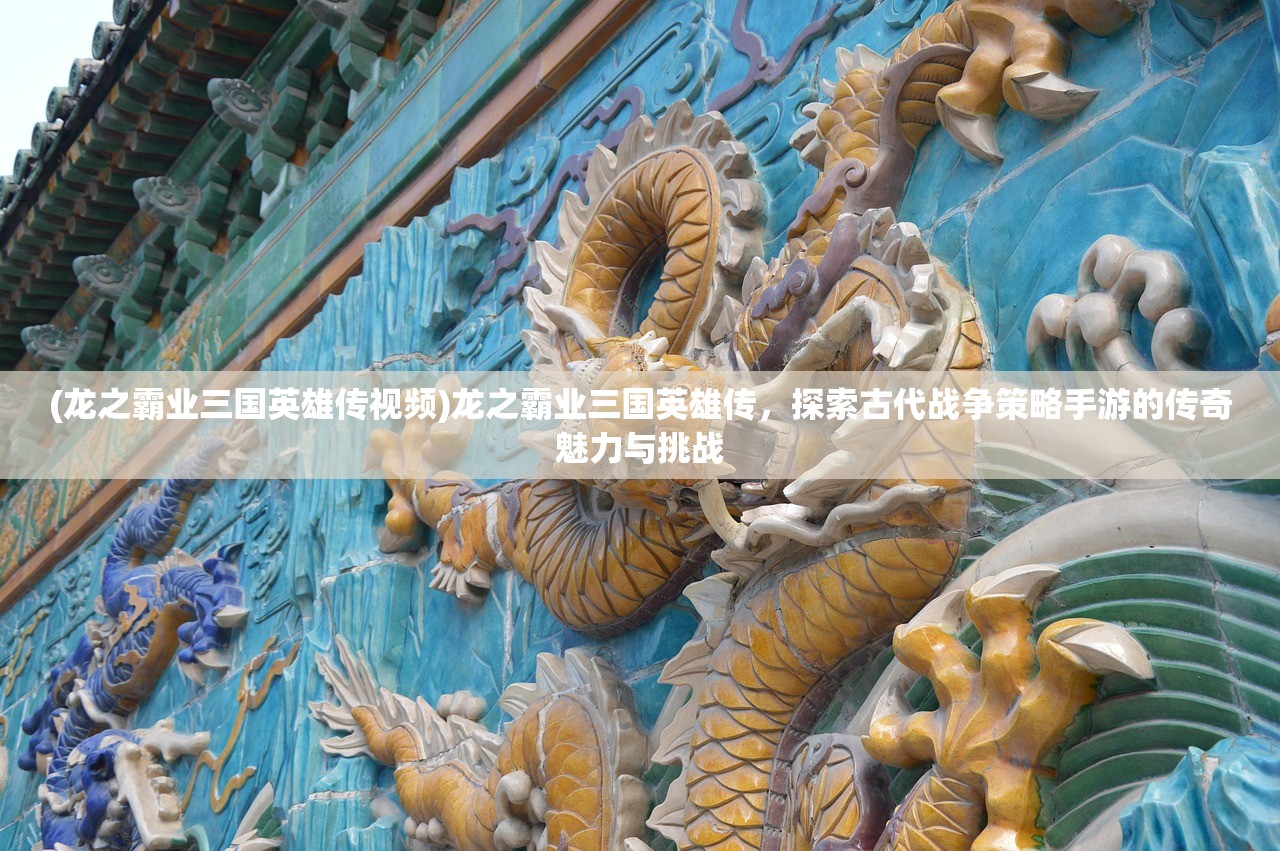 (龙之霸业三国英雄传视频)龙之霸业三国英雄传，探索古代战争策略手游的传奇魅力与挑战