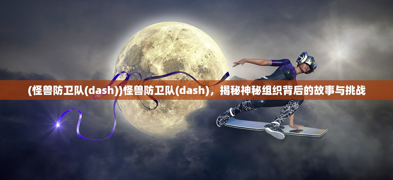 (怪兽防卫队(dash))怪兽防卫队(dash)，揭秘神秘组织背后的故事与挑战