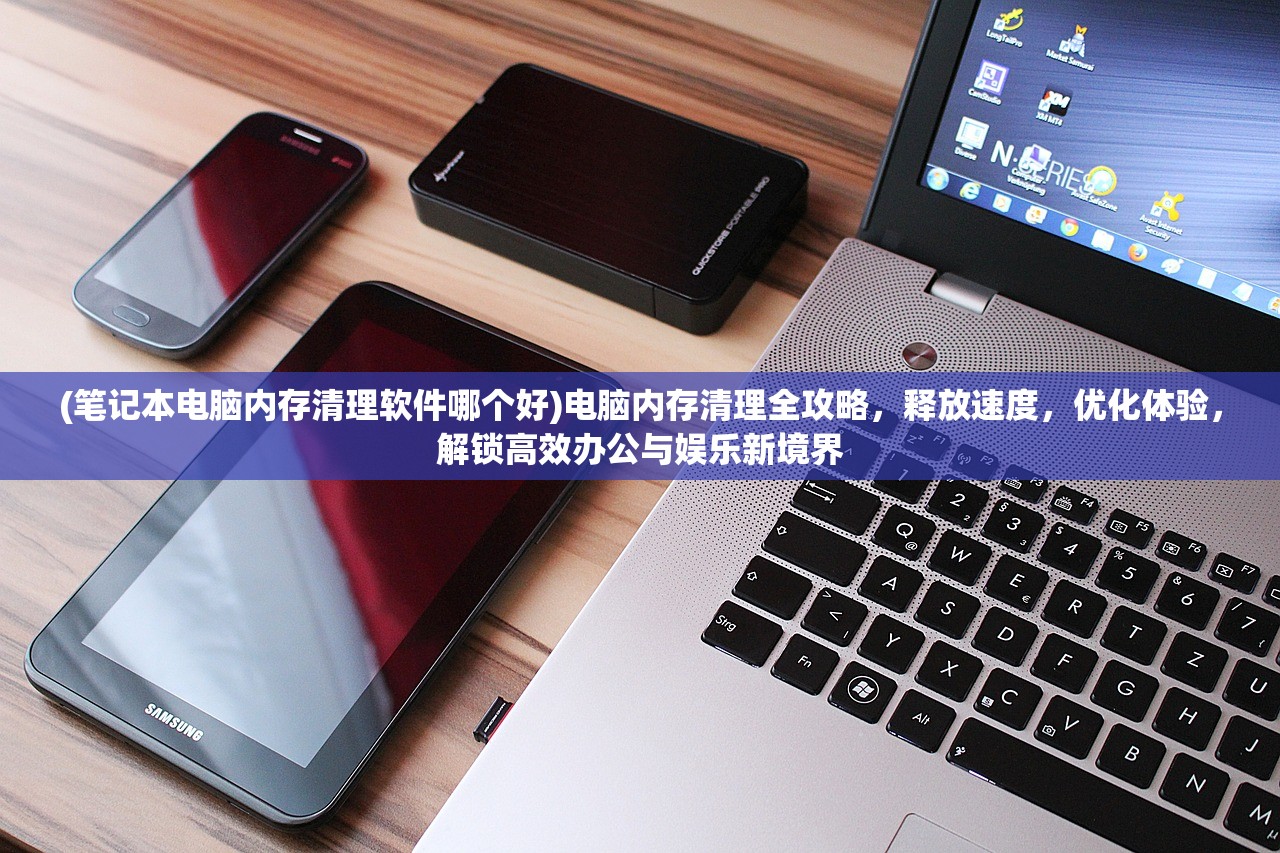 (笔记本电脑内存清理软件哪个好)电脑内存清理全攻略，释放速度，优化体验，解锁高效办公与娱乐新境界