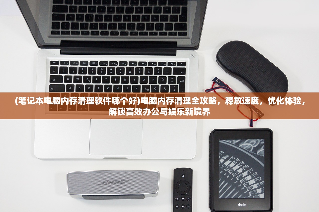 (笔记本电脑内存清理软件哪个好)电脑内存清理全攻略，释放速度，优化体验，解锁高效办公与娱乐新境界