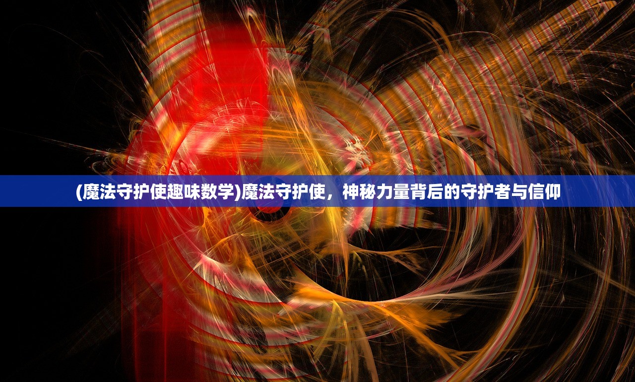 (魔法守护使趣味数学)魔法守护使，神秘力量背后的守护者与信仰