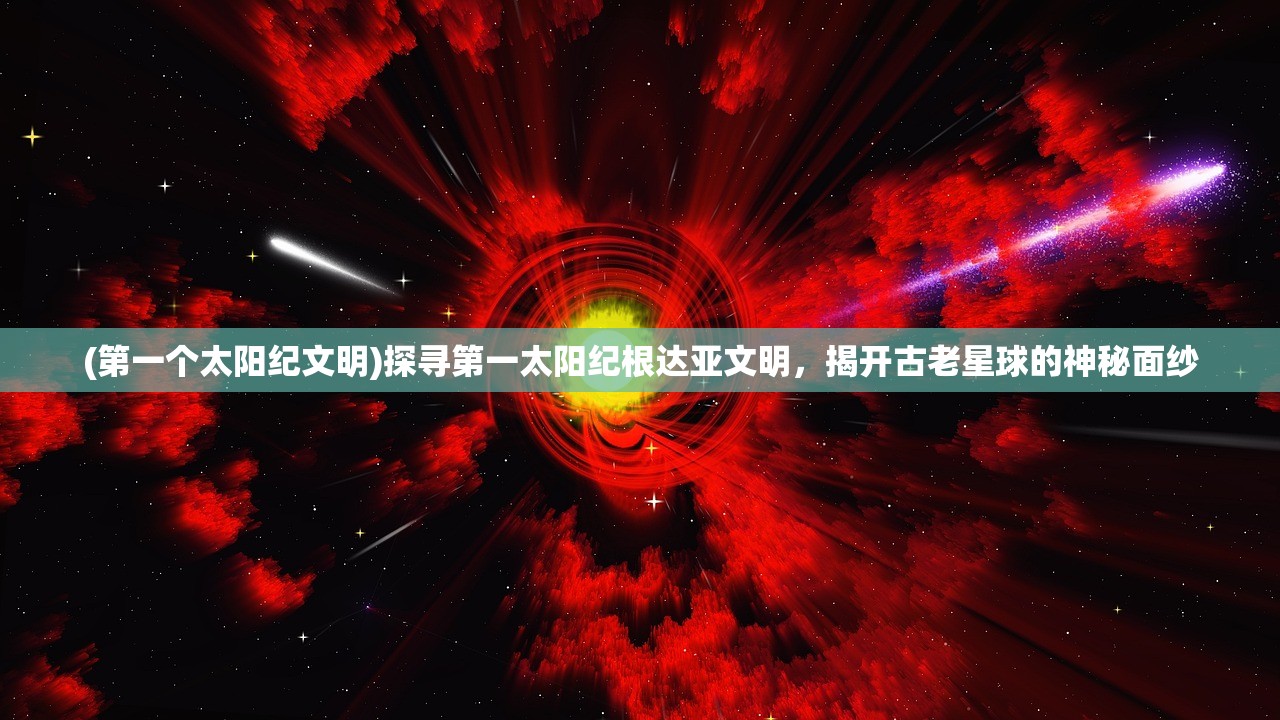 (第一个太阳纪文明)探寻第一太阳纪根达亚文明，揭开古老星球的神秘面纱