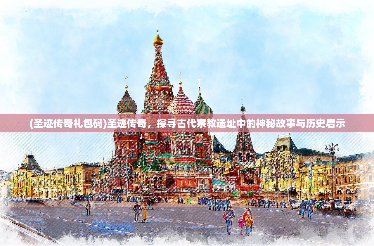 (圣迹传奇礼包码)圣迹传奇，探寻古代宗教遗址中的神秘故事与历史启示