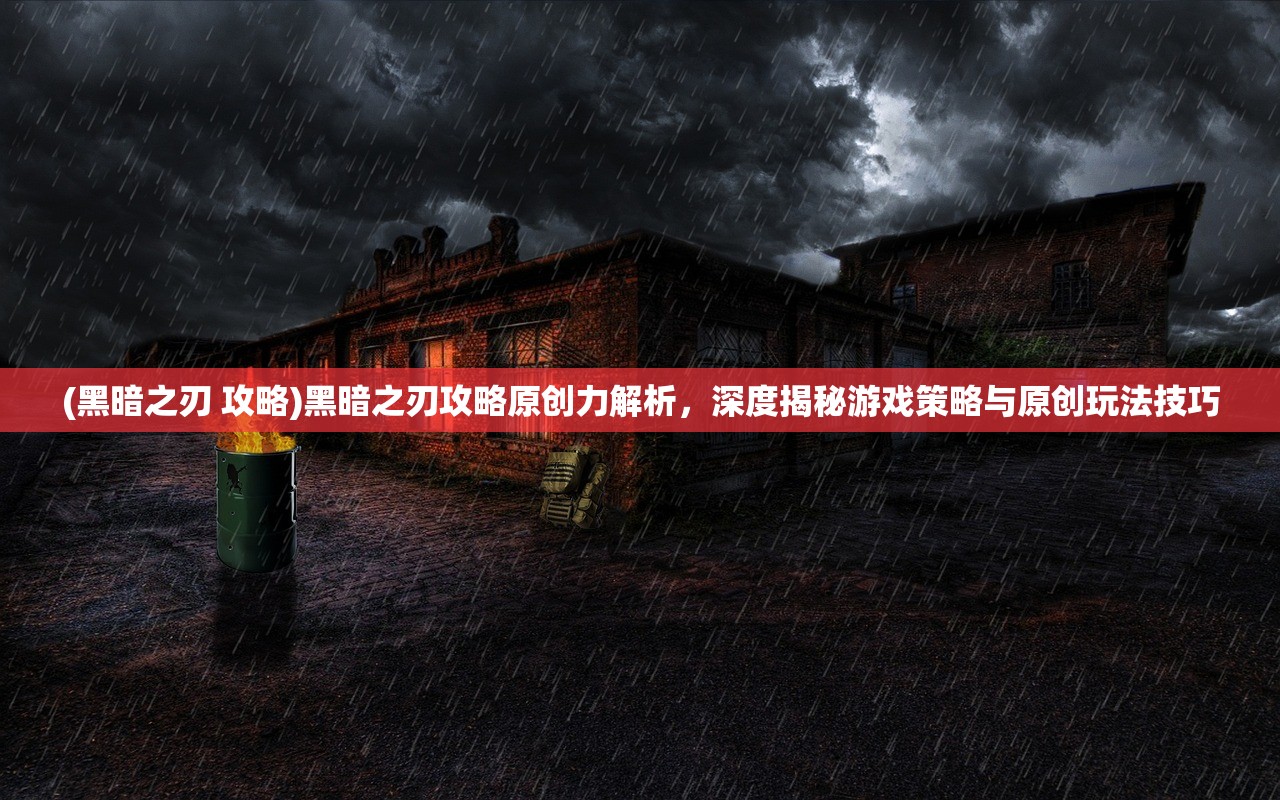 (黑暗之刃 攻略)黑暗之刃攻略原创力解析，深度揭秘游戏策略与原创玩法技巧