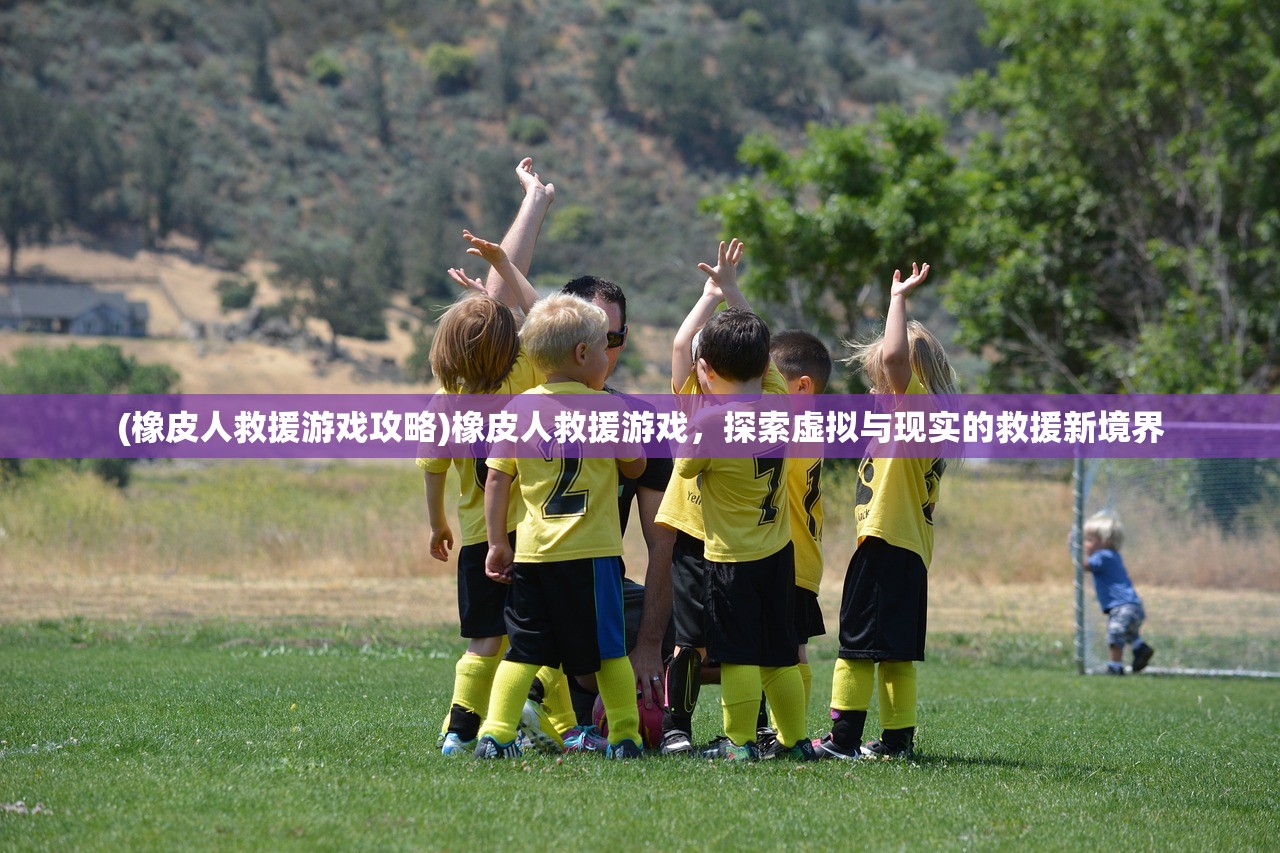 (橡皮人救援游戏攻略)橡皮人救援游戏，探索虚拟与现实的救援新境界