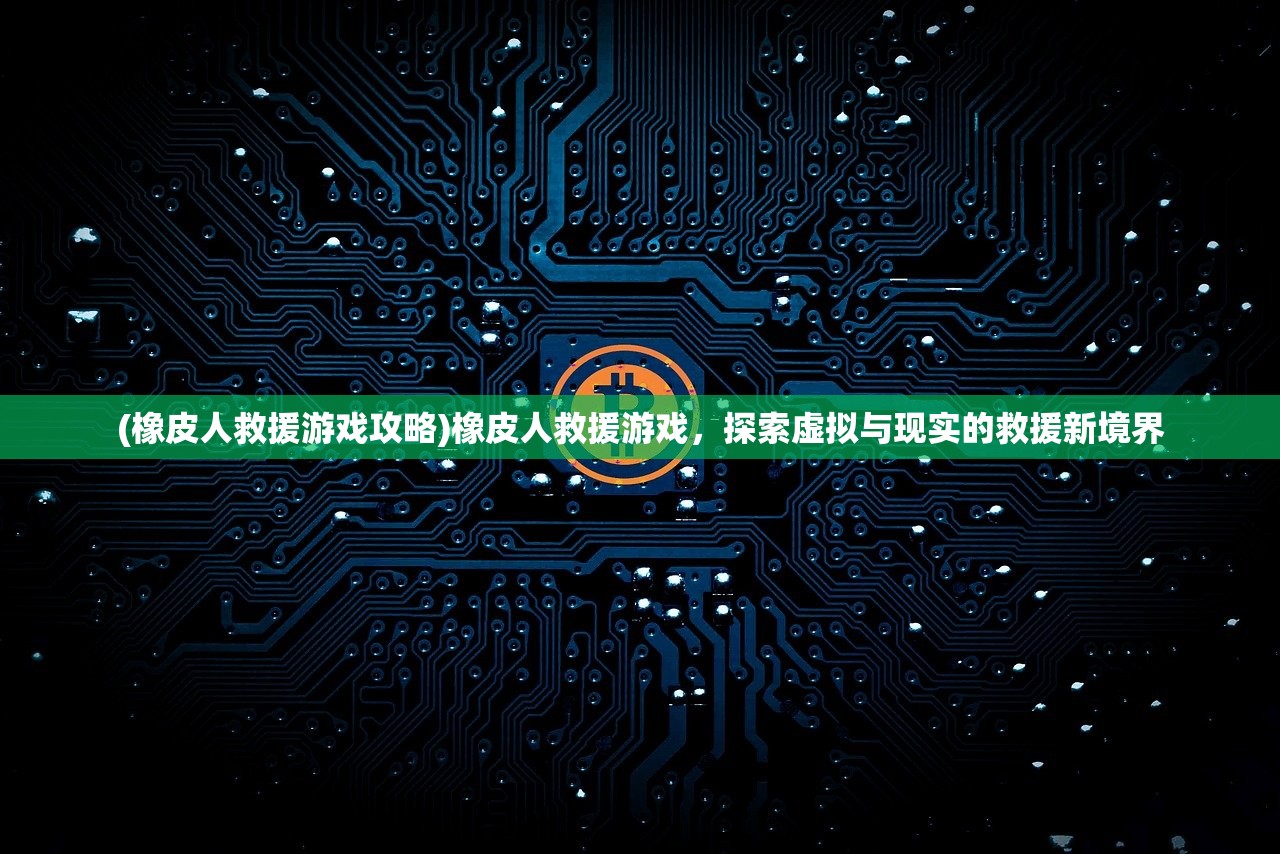 (橡皮人救援游戏攻略)橡皮人救援游戏，探索虚拟与现实的救援新境界